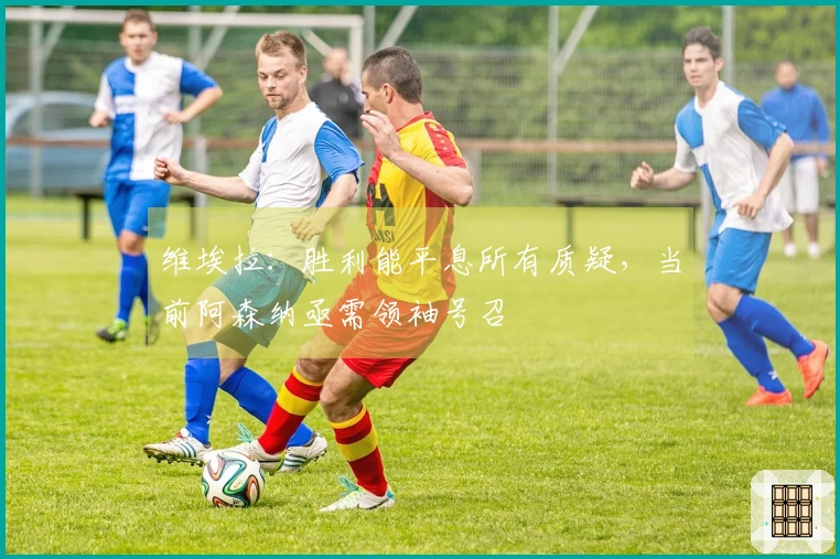 维埃拉：胜利能平息所有质疑，当前阿森纳亟需领袖号召