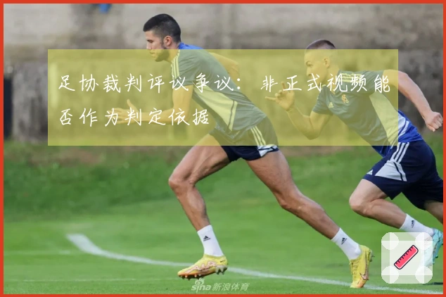 足协裁判评议争议：非正式视频能否作为判定依据