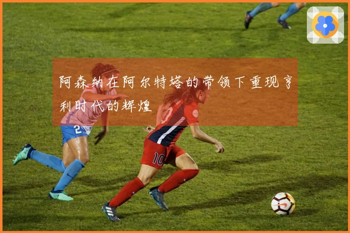 阿森纳在阿尔特塔的带领下重现亨利时代的辉煌
