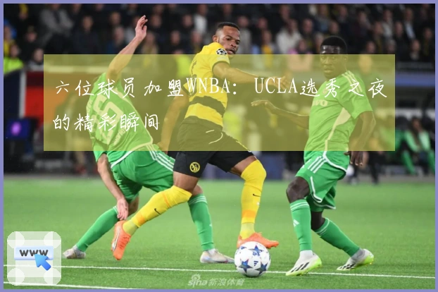 六位球员加盟WNBA：UCLA选秀之夜的精彩瞬间