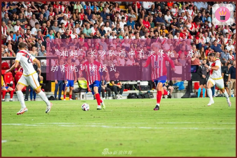 “湘超”长沙队雨中首次集结，启动系统训练模式
