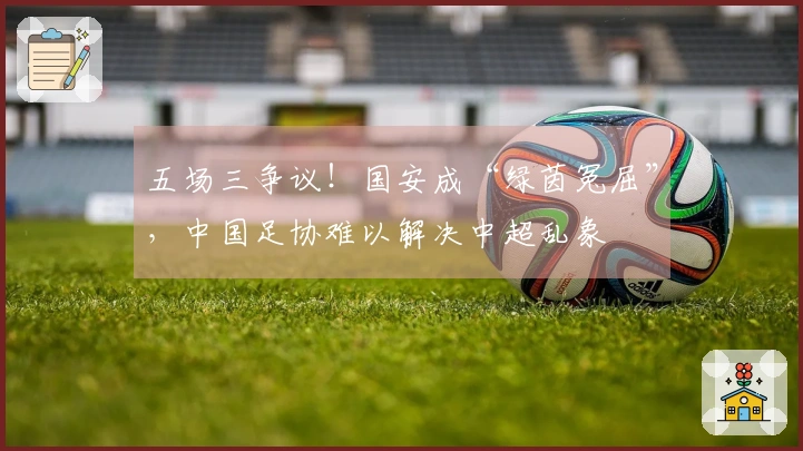 五场三争议！国安成“绿茵冤屈”，中国足协难以解决中超乱象