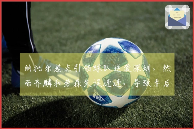 纳托尔差点引领球队逆袭深圳，然而齐麟和劳森失误连连，导致季后赛梦想彻底破灭。