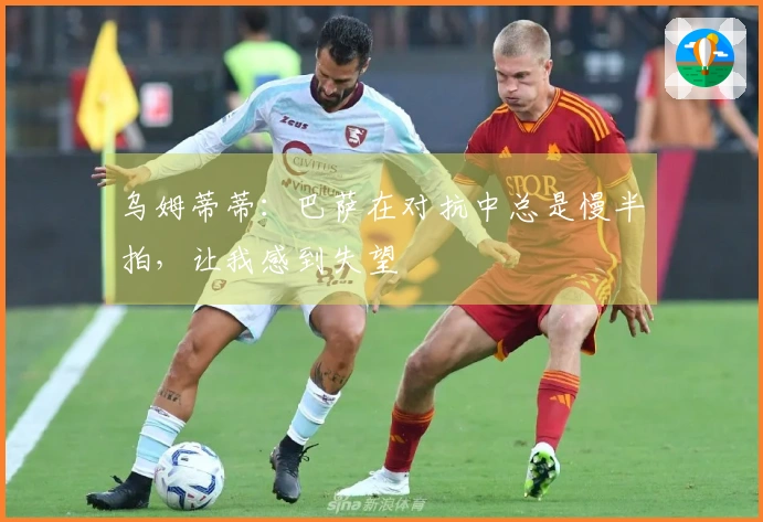 乌姆蒂蒂：巴萨在对抗中总是慢半拍，让我感到失望