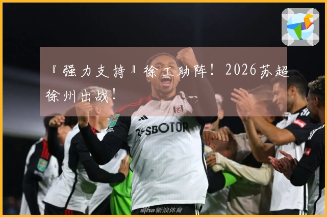 『强力支持』徐工助阵！2026苏超徐州出战！