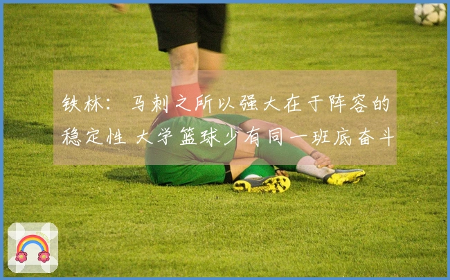 铁林：马刺之所以强大在于阵容的稳定性 大学篮球少有同一班底奋斗四年