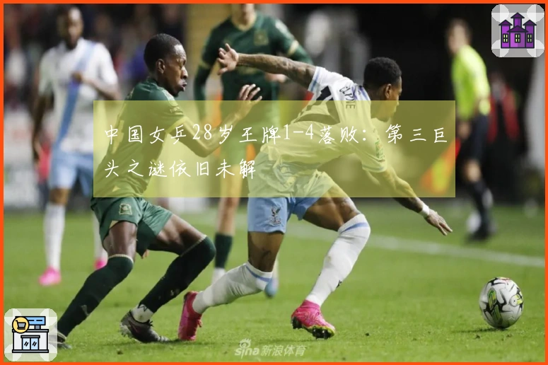 中国女乒28岁王牌1-4落败：第三巨头之谜依旧未解