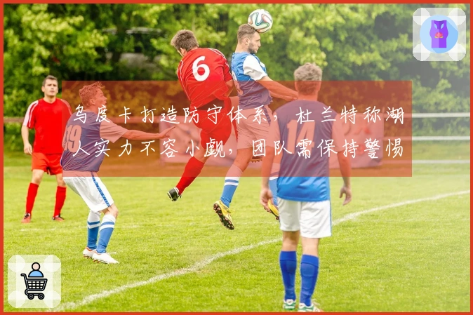 乌度卡打造防守体系，杜兰特称湖人实力不容小觑，团队需保持警惕