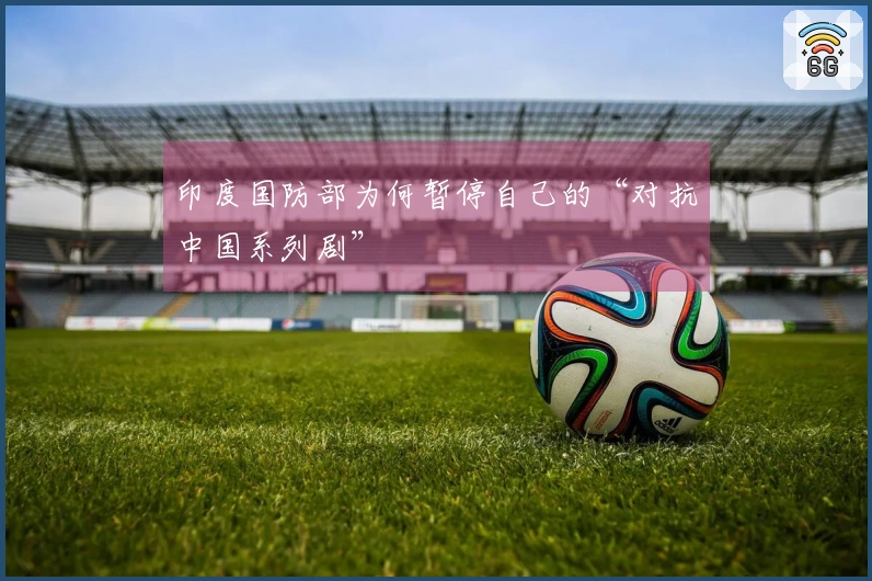 印度国防部为何暂停自己的“对抗中国系列剧”