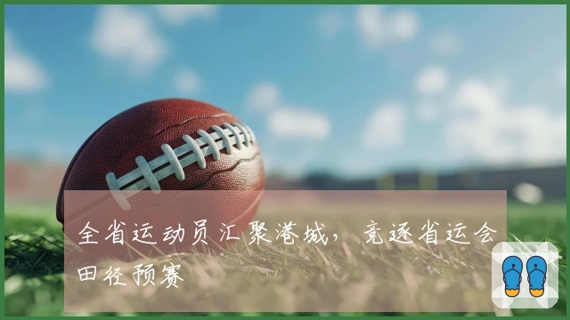 全省运动员汇聚港城，竞逐省运会田径预赛