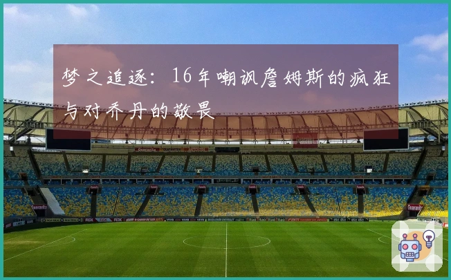 梦之追逐：16年嘲讽詹姆斯的疯狂与对乔丹的敬畏