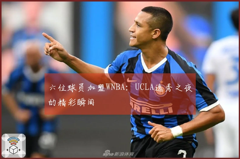 六位球员加盟WNBA：UCLA选秀之夜的精彩瞬间