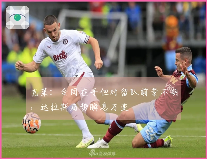 克莱：合同在手但对留队前景不明，达拉斯局势瞬息万变