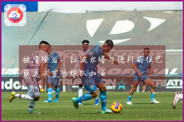 被清除后，拉波尔塔与德科前往巴萨更衣室为球队加油