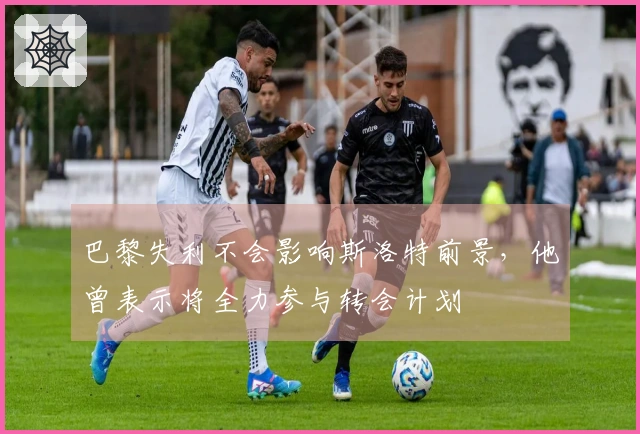 巴黎失利不会影响斯洛特前景，他曾表示将全力参与转会计划