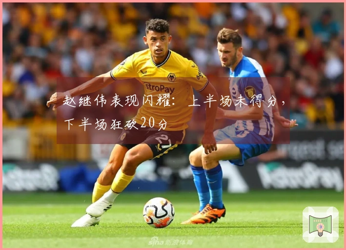 赵继伟表现闪耀：上半场未得分，下半场狂砍20分