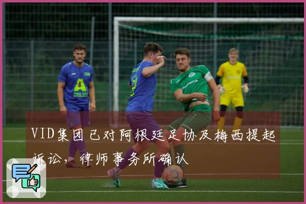 VID集团已对阿根廷足协及梅西提起诉讼，律师事务所确认
