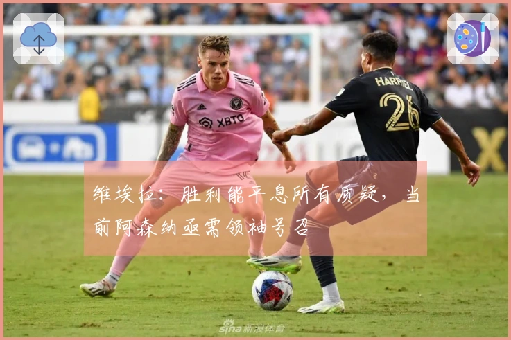 维埃拉：胜利能平息所有质疑，当前阿森纳亟需领袖号召