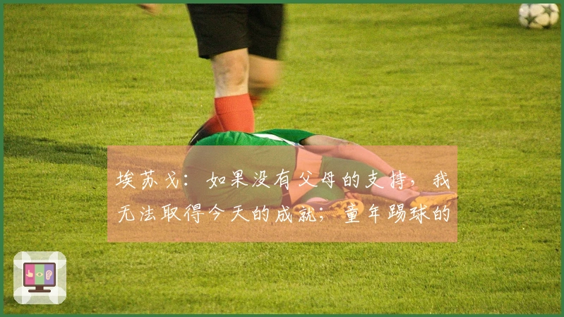 埃苏戈：如果没有父母的支持，我无法取得今天的成就；童年踢球的时光依然是美好的回忆