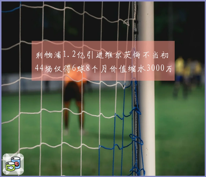 利物浦1.2亿引进维尔茨悔不当初 44场仅得6球8个月价值缩水3000万