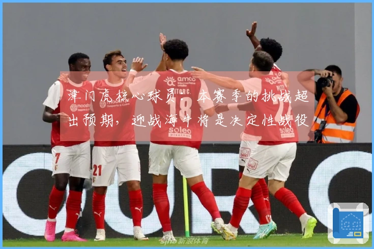津门虎核心球员：本赛季的挑战超出预期，迎战海牛将是决定性战役