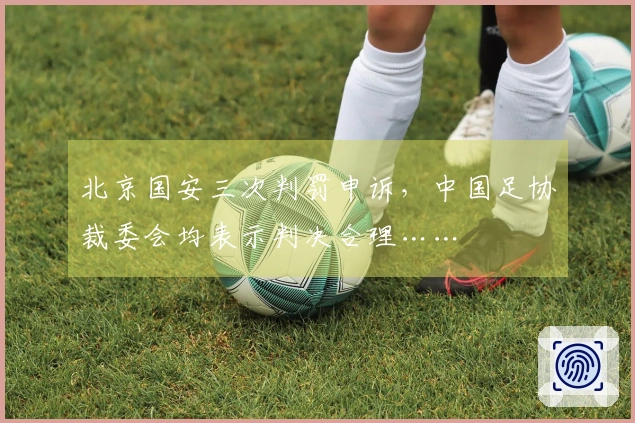 北京国安三次判罚申诉，中国足协裁委会均表示判决合理……