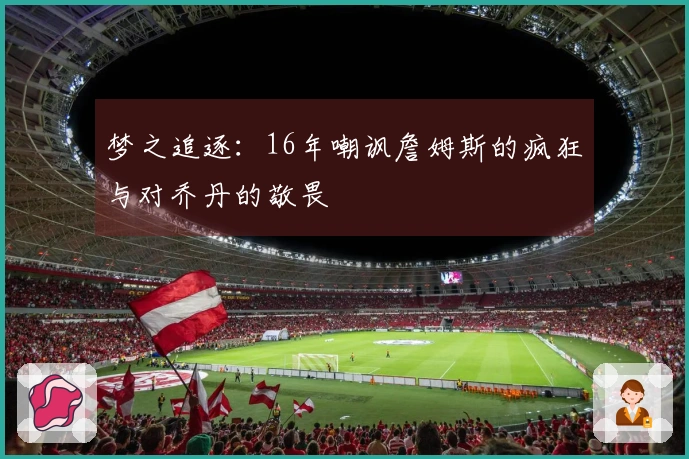 梦之追逐：16年嘲讽詹姆斯的疯狂与对乔丹的敬畏