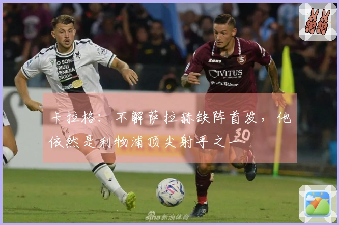 卡拉格：不解萨拉赫缺阵首发，他依然是利物浦顶尖射手之一