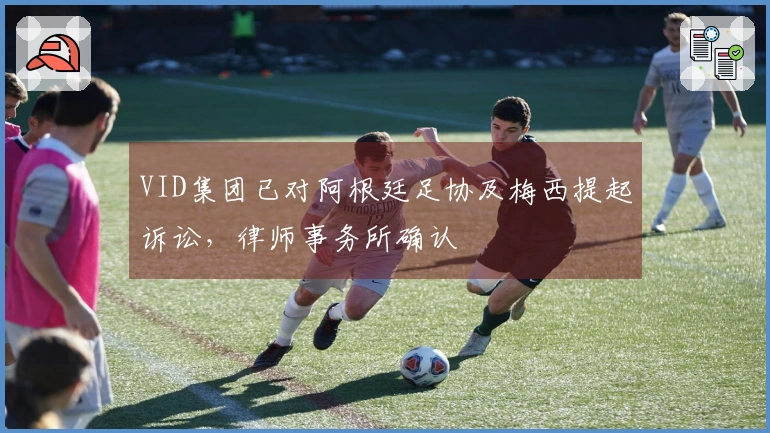 VID集团已对阿根廷足协及梅西提起诉讼，律师事务所确认